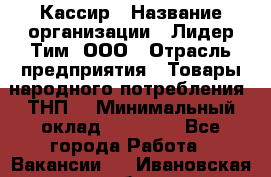 Кассир › Название организации ­ Лидер Тим, ООО › Отрасль предприятия ­ Товары народного потребления (ТНП) › Минимальный оклад ­ 16 000 - Все города Работа » Вакансии   . Ивановская обл.